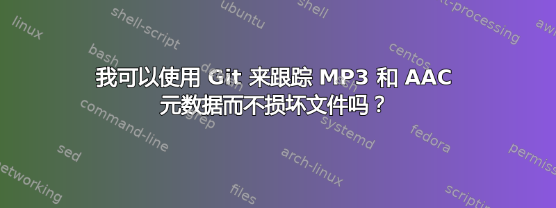 我可以使用 Git 来跟踪 MP3 和 AAC 元数据而不损坏文件吗？