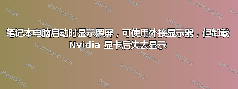 笔记本电脑启动时显示黑屏，可使用外接显示器，但卸载 Nvidia 显卡后失去显示