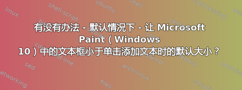 有没有办法 - 默认情况下 - 让 Microsoft Paint（Windows 10）中的文本框小于单击添加文本时的默认大小？