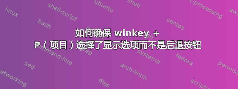 如何确保 winkey + P（项目）选择了显示选项而不是后退按钮