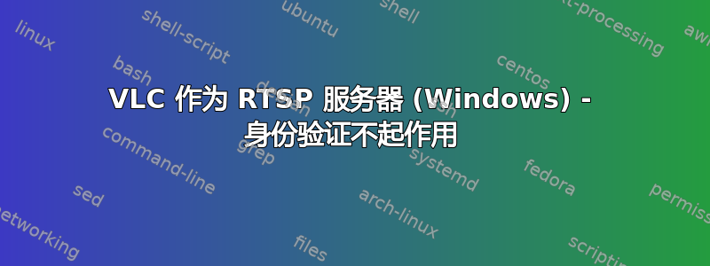 VLC 作为 RTSP 服务器 (Windows) - 身份验证不起作用