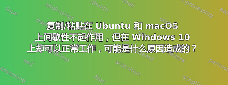 复制/粘贴在 Ubuntu 和 macOS 上间歇性不起作用，但在 Windows 10 上却可以正常工作，可能是什么原因造成的？