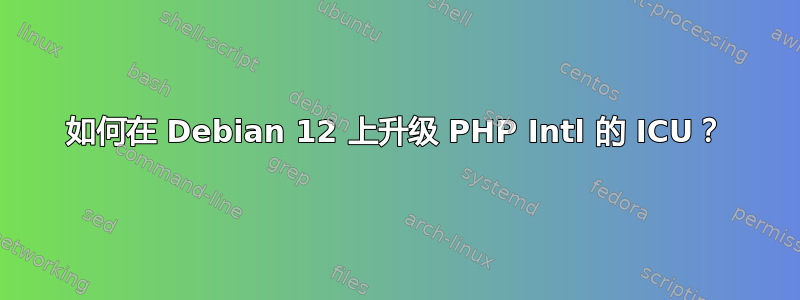 如何在 Debian 12 上升级 PHP Intl 的 ICU？