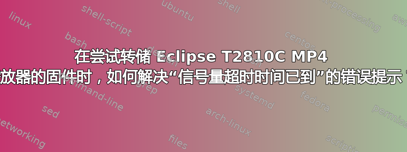 在尝试转储 Eclipse T2810C MP4 播放器的固件时，如何解决“信号量超时时间已到”的错误提示？