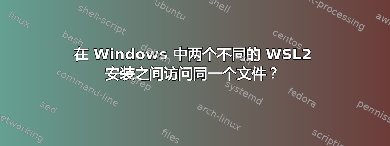 在 Windows 中两个不同的 WSL2 安装之间访问同一个文件？