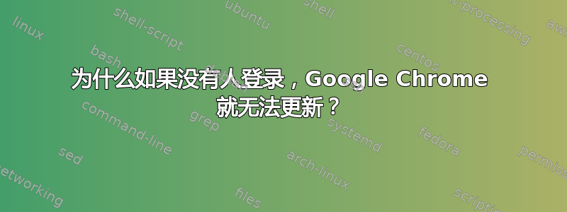 为什么如果没有人登录，Google Chrome 就无法更新？