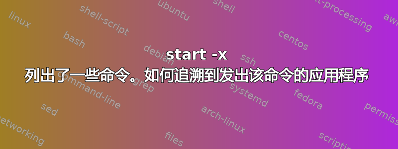 start -x 列出了一些命令。如何追溯到发出该命令的应用程序