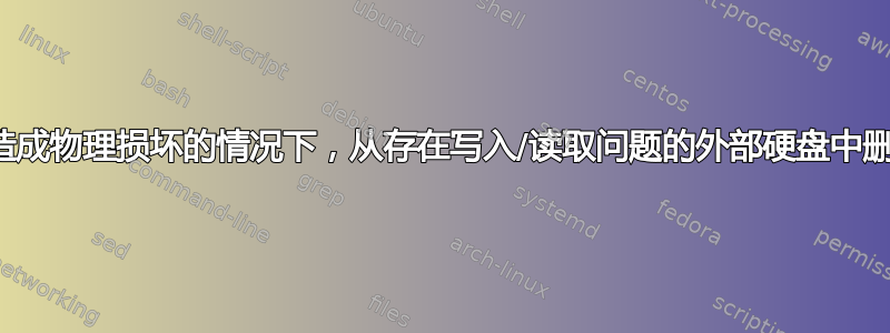 如何在不对驱动器造成物理损坏的情况下，从存在写入/读取问题的外部硬盘中删除至少部分数据？