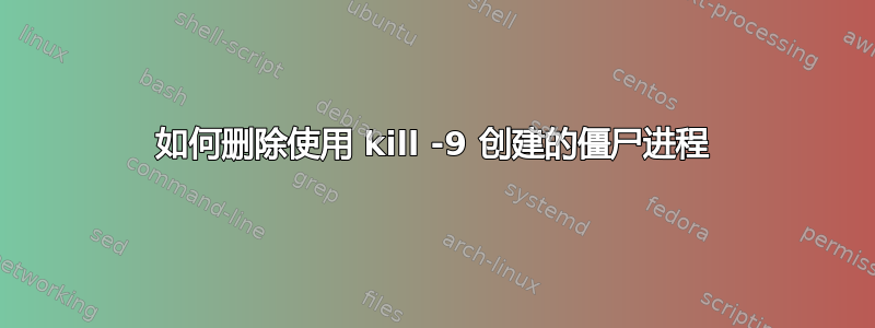 如何删除使用 kill -9 创建的僵尸进程