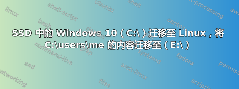 SSD 中的 Windows 10（C:\）迁移至 Linux，将 C:\users\me 的内容迁移至（E:\）