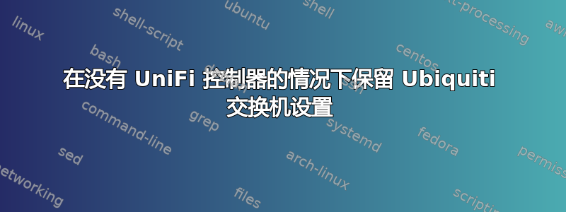 在没有 UniFi 控制器的情况下保留 Ubiquiti 交换机设置