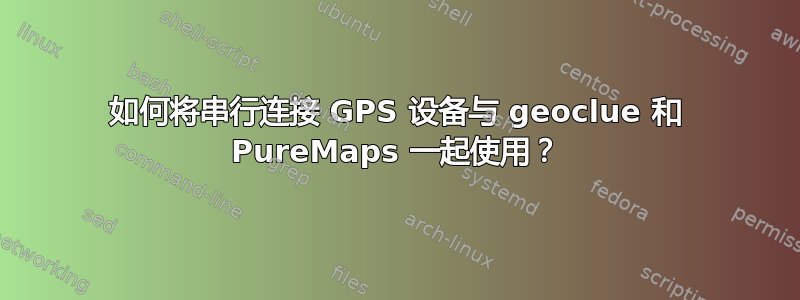 如何将串行连接 GPS 设备与 geoclue 和 PureMaps 一起使用？