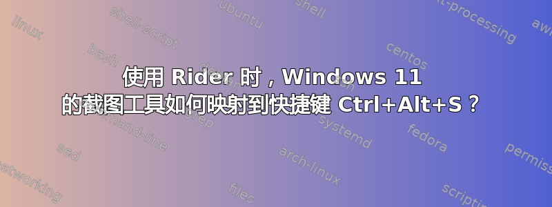 使用 Rider 时，Windows 11 的截图工具如何映射到快捷键 Ctrl+Alt+S？