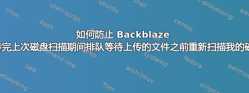 如何防止 Backblaze 在上传完上次磁盘扫描期间排队等待上传的文件之前重新扫描我的磁盘？