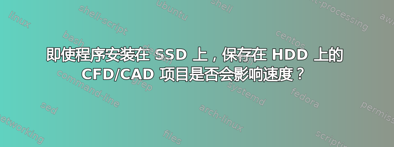 即使程序安装在 SSD 上，保存在 HDD 上的 CFD/CAD 项目是否会影响速度？