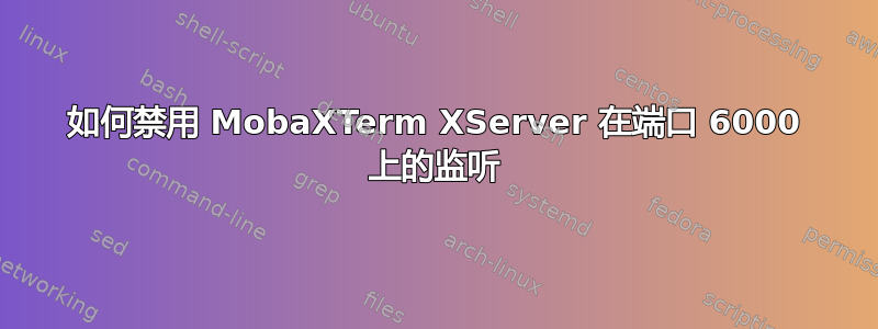 如何禁用 MobaXTerm XServer 在端口 6000 上的监听