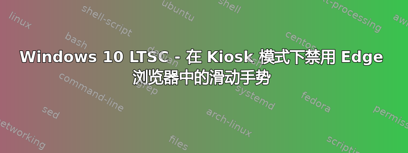 Windows 10 LTSC - 在 Kiosk 模式下禁用 Edge 浏览器中的滑动手势