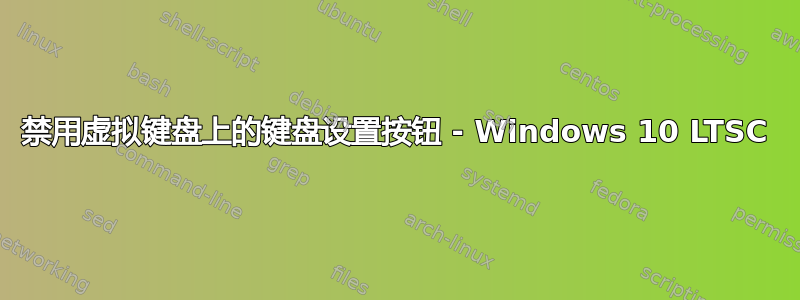 禁用虚拟键盘上的键盘设置按钮 - Windows 10 LTSC