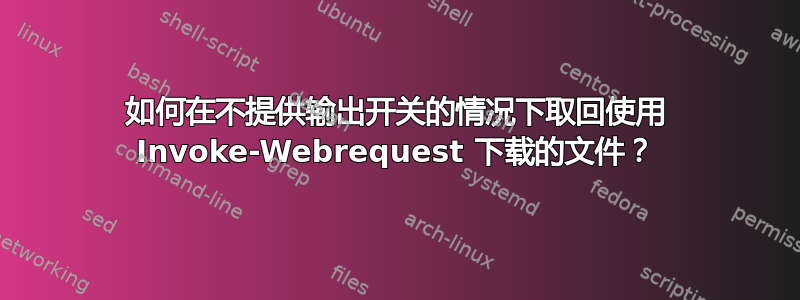 如何在不提供输出开关的情况下取回使用 Invoke-Webrequest 下载的文件？