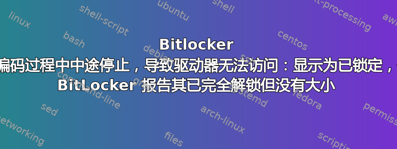 Bitlocker 在编码过程中中途停止，导致驱动器无法访问：显示为已锁定，但 BitLocker 报告其已完全解锁但没有大小