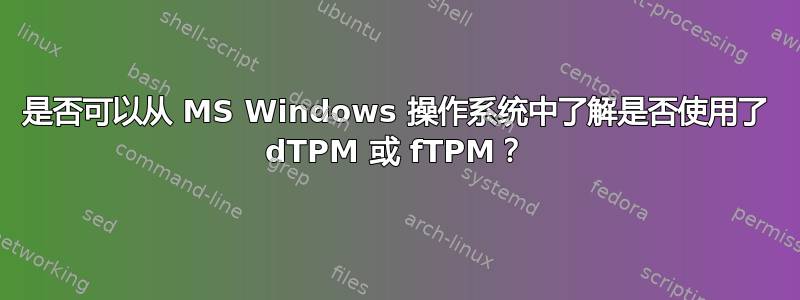 是否可以从 MS Windows 操作系统中了解是否使用了 dTPM 或 fTPM？