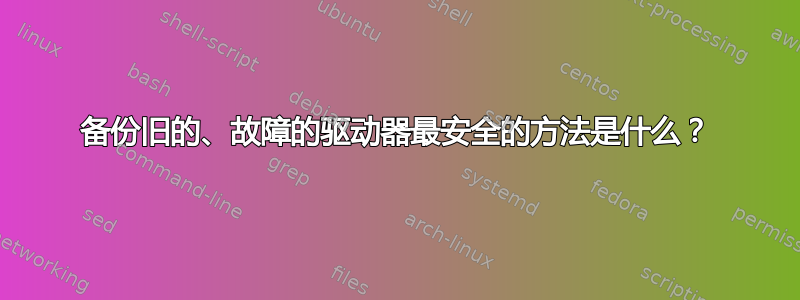 备份旧的、故障的驱动器最安全的方法是什么？