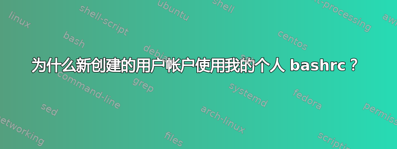 为什么新创建的用户帐户使用我的个人 bashrc？