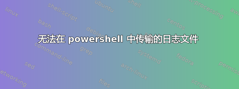 无法在 powershell 中传输的日志文件