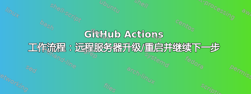 GitHub Actions 工作流程：远程服务器升级/重启并继续下一步