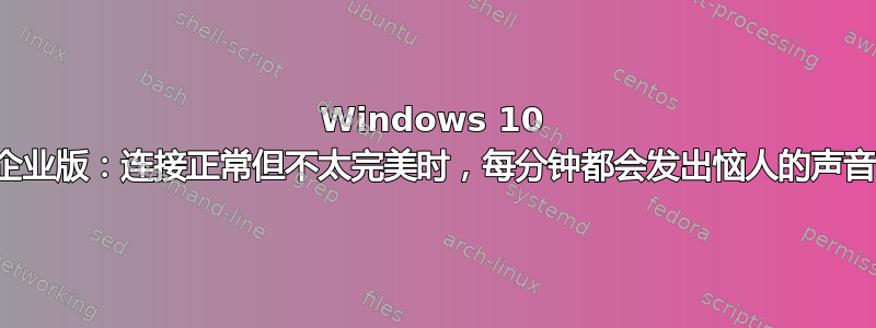 Windows 10 企业版：连接正常但不太完美时，每分钟都会发出恼人的声音