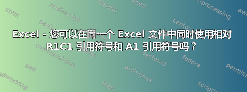 Excel - 您可以在同一个 Excel 文件中同时使用相对 R1C1 引用符号和 A1 引用符号吗？