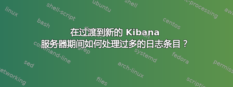 在过渡到新的 Kibana 服务器期间如何处理过多的日志条目？