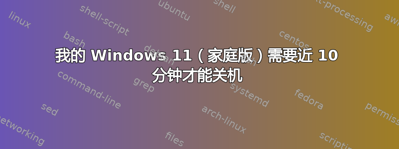 我的 Windows 11（家庭版）需要近 10 分钟才能关机