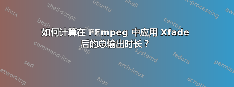 如何计算在 FFmpeg 中应用 Xfade 后的总输出时长？