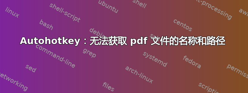 Autohotkey：无法获取 pdf 文件的名称和路径