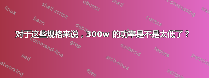 对于这些规格来说，300w 的功率是不是太低了？