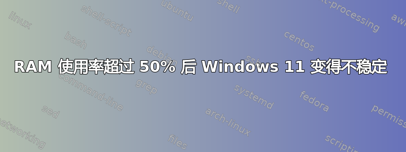 RAM 使用率超过 50% 后 Windows 11 变得不稳定