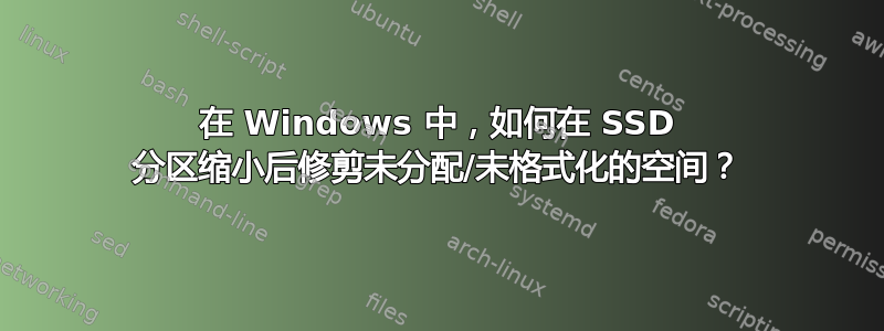 在 Windows 中，如何在 SSD 分区缩小后修剪未分配/未格式化的空间？