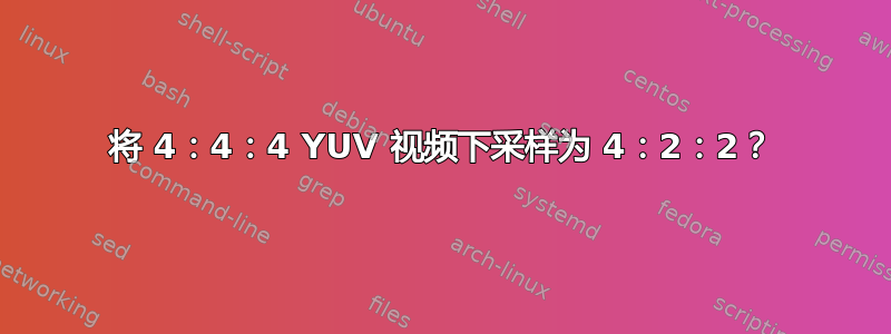 将 4：4：4 YUV 视频下采样为 4：2：2？