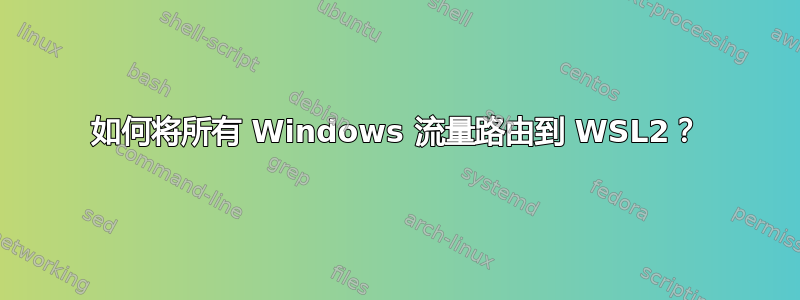 如何将所有 Windows 流量路由到 WSL2？