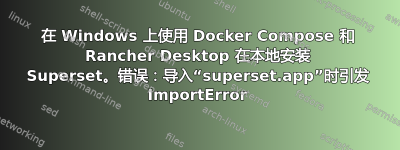 在 Windows 上使用 Docker Compose 和 Rancher Desktop 在本地安装 Superset。错误：导入“superset.app”时引发 ImportError