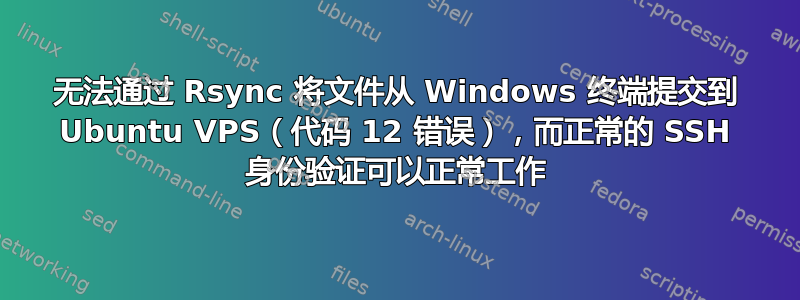 无法通过 Rsync 将文件从 Windows 终端提交到 Ubuntu VPS（代码 12 错误），而正常的 SSH 身份验证可以正常工作