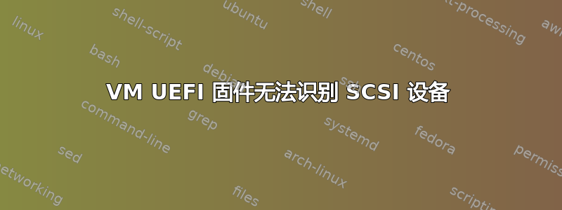 VM UEFI 固件无法识别 SCSI 设备