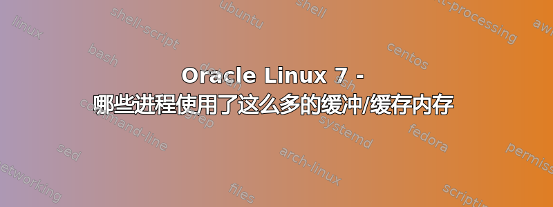 Oracle Linux 7 - 哪些进程使用了​​这么多的缓冲/缓存内存