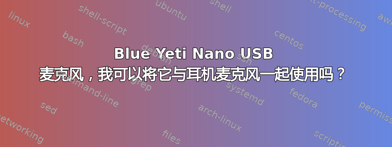 Blue Yeti Nano USB 麦克风，我可以将它与耳机麦克风一起使用吗？