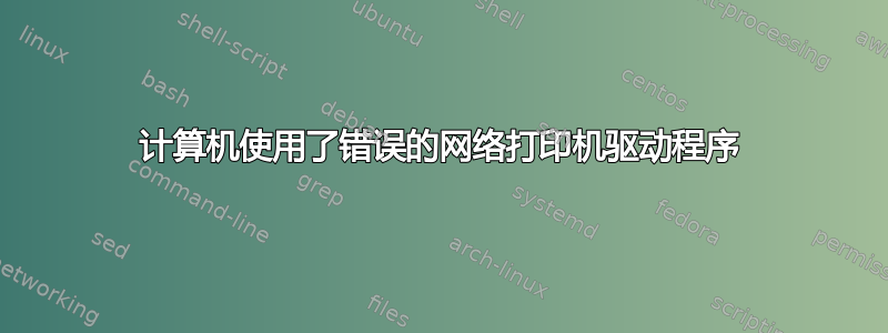 计算机使用了错误的网络打印机驱动程序