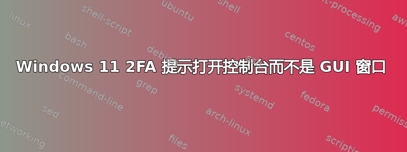 Windows 11 2FA 提示打开控制台而不是 GUI 窗口