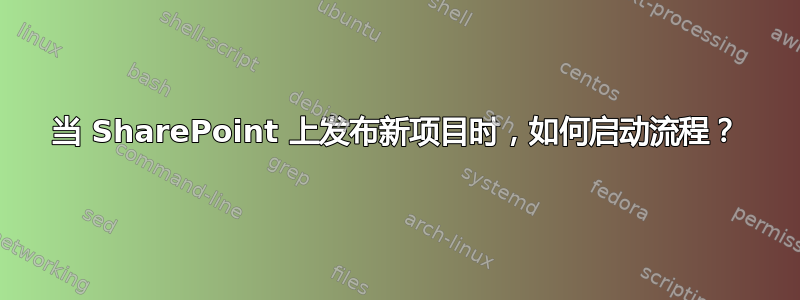 当 SharePoint 上发布新项目时，如何启动流程？