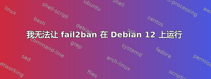 我无法让 fail2ban 在 Debian 12 上运行