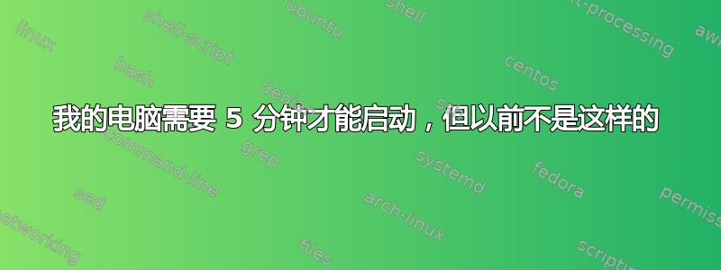 我的电脑需要 5 分钟才能启动，但以前不是这样的